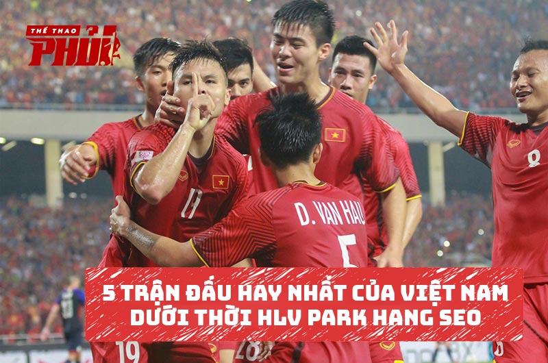 5 trận đấu hay nhất của Việt Nam dưới thời HLV Park Hang Seo