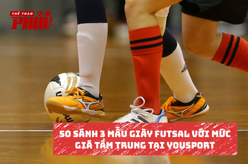 So sánh ba mẫu giày Futsal với mức giá tầm trung ở Yousport.vn