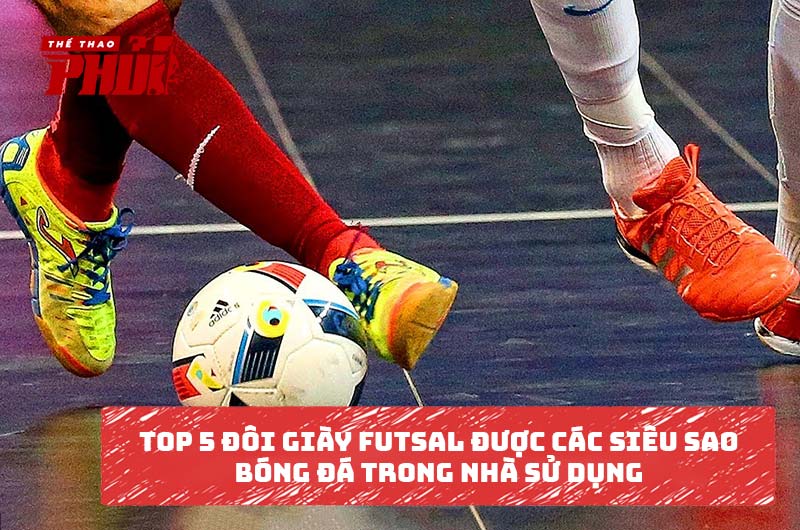 Top 5 đôi giày Futsal được các siêu sao bóng đá trong nhà sử dụng