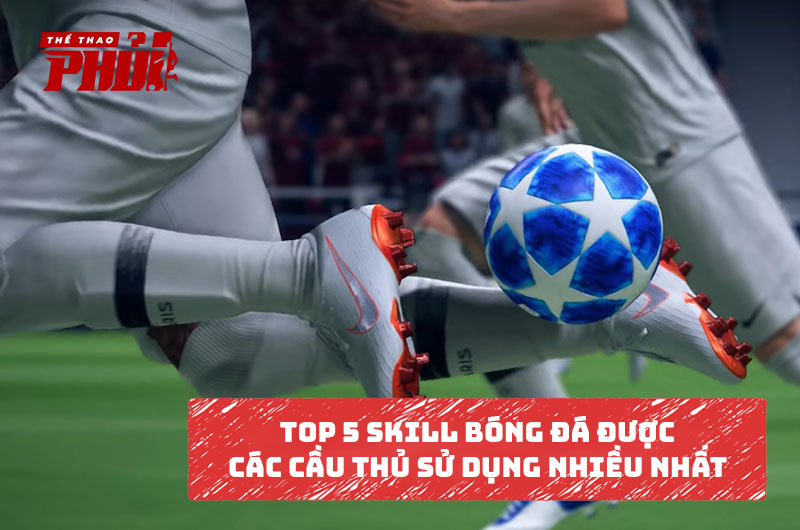 Top 6 Skill bóng đá được các cầu thủ sử dụng nhiều nhất